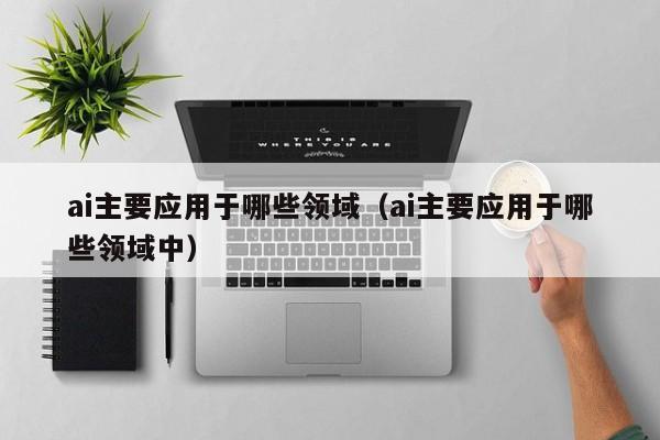 ai主要应用于哪些领域（ai主要应用于哪些领域中）