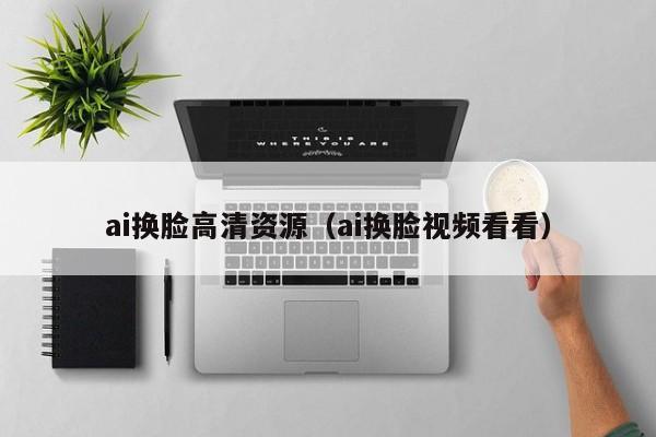 ai换脸高清资源（ai换脸视频看看）