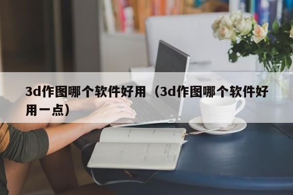 3d作图哪个软件好用（3d作图哪个软件好用一点）