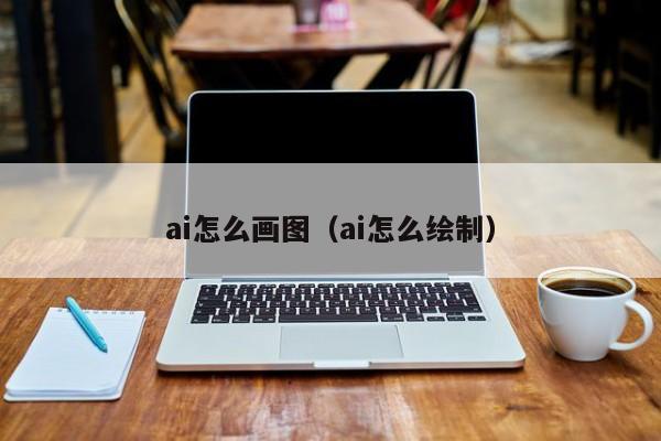 ai怎么画图（ai怎么绘制）