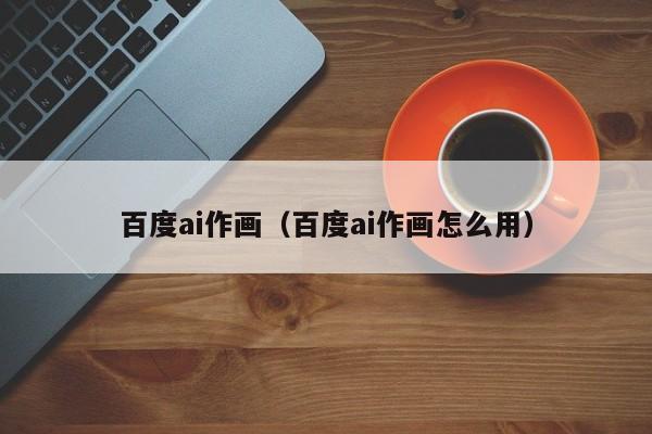 百度ai作画（百度ai作画怎么用）