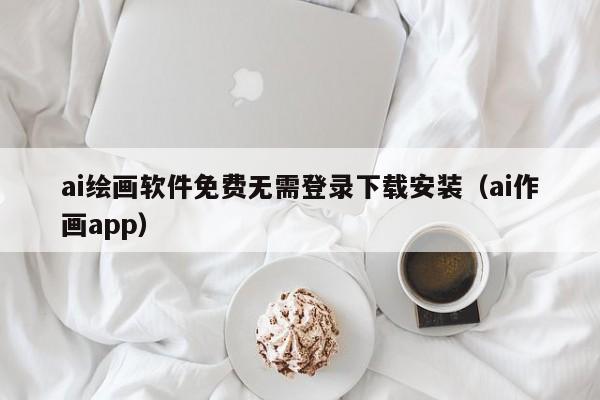 ai绘画软件免费无需登录下载安装（ai作画app）